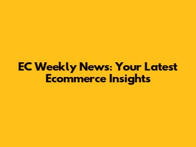 EC Weekly News: Your Latest Ecommerce Insights