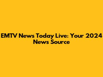 EMTV News Today Live: Your 2024 News Source