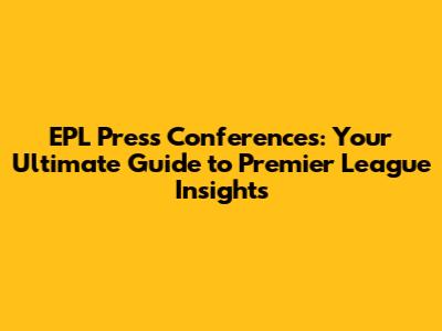 EPL Press Conferences: Your Ultimate Guide to Premier League Insights
