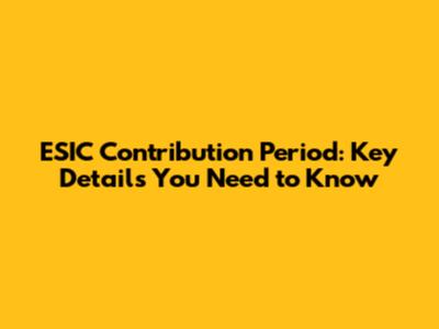 ESIC Contribution Period: Key Details You Need to Know