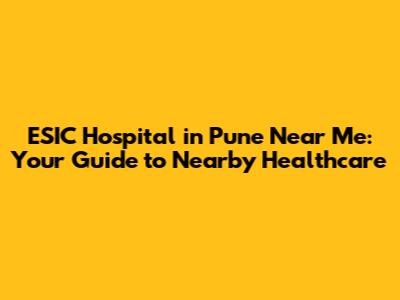 ESIC Hospital in Pune Near Me: Your Guide to Nearby Healthcare