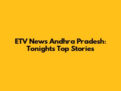ETV News Andhra Pradesh: Tonight's Top Stories