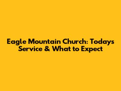 Eagle Mountain Church: Today's Service & What to Expect