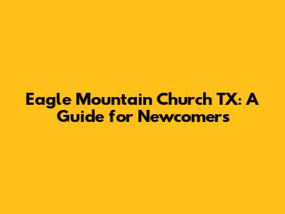 Eagle Mountain Church TX: A Guide for Newcomers