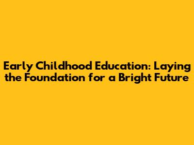 Early Childhood Education: Laying the Foundation for a Bright Future