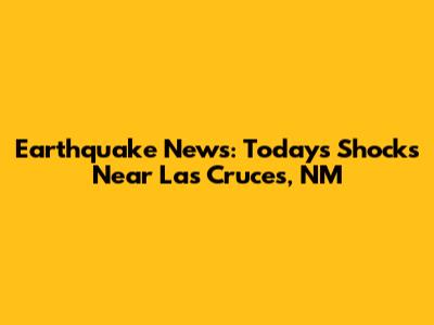 Earthquake News: Today's Shocks Near Las Cruces, NM