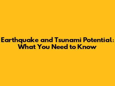 Earthquake and Tsunami Potential: What You Need to Know