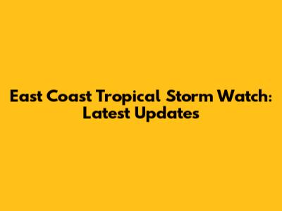 East Coast Tropical Storm Watch: Latest Updates