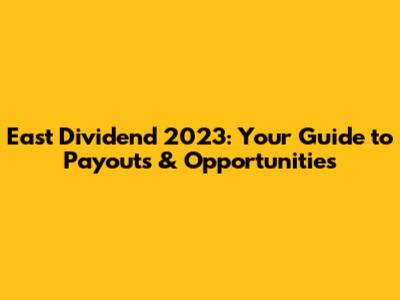 East Dividend 2023: Your Guide to Payouts & Opportunities