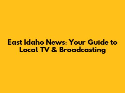 East Idaho News: Your Guide to Local TV & Broadcasting