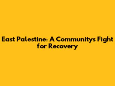 East Palestine: A Community's Fight for Recovery