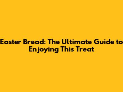 Easter Bread: The Ultimate Guide to Enjoying This Treat