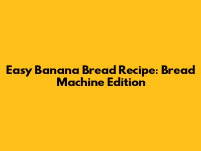 Easy Banana Bread Recipe: Bread Machine Edition