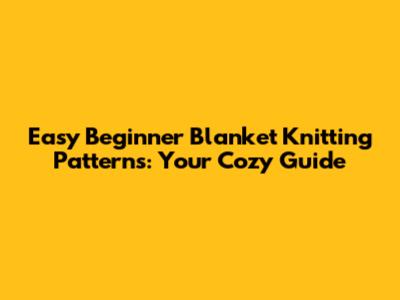 Easy Beginner Blanket Knitting Patterns: Your Cozy Guide