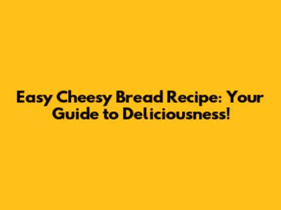 Easy Cheesy Bread Recipe: Your Guide to Deliciousness!
