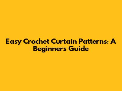 Easy Crochet Curtain Patterns: A Beginner's Guide