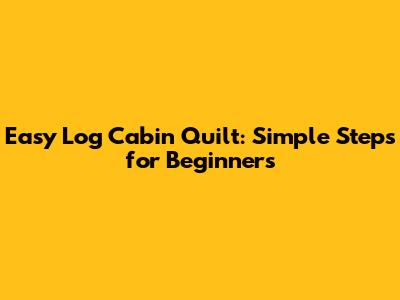 Easy Log Cabin Quilt: Simple Steps for Beginners