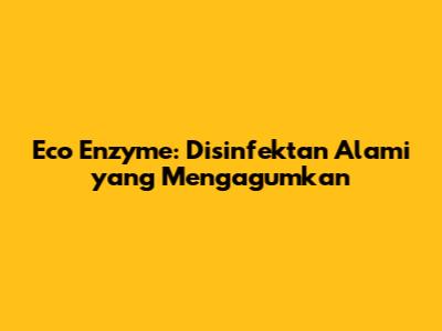 Eco Enzyme: Disinfektan Alami yang Mengagumkan