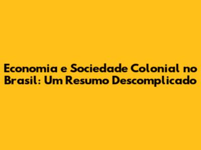 Economia e Sociedade Colonial no Brasil: Um Resumo Descomplicado