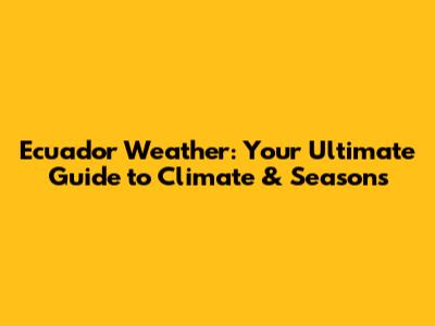 Ecuador Weather: Your Ultimate Guide to Climate & Seasons