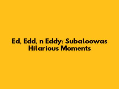 Ed, Edd, n Eddy: Subaloowa's Hilarious Moments