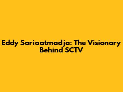 Eddy Sariaatmadja: The Visionary Behind SCTV