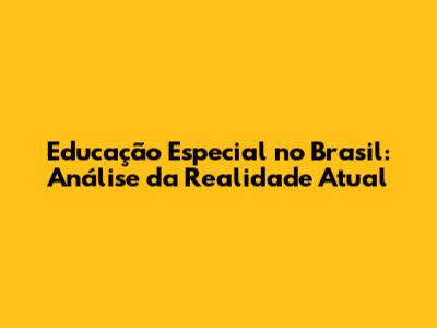 Educação Especial no Brasil: Análise da Realidade Atual