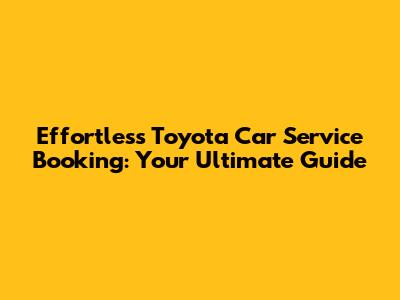 Effortless Toyota Car Service Booking: Your Ultimate Guide