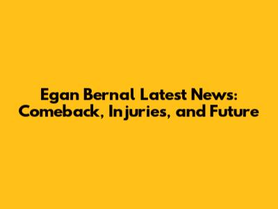 Egan Bernal Latest News: Comeback, Injuries, and Future