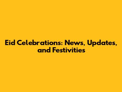 Eid Celebrations: News, Updates, and Festivities