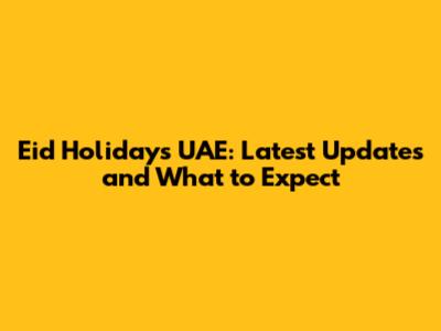 Eid Holidays UAE: Latest Updates and What to Expect