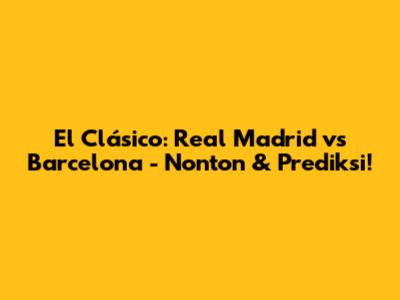 El Clásico: Real Madrid vs Barcelona - Nonton & Prediksi!