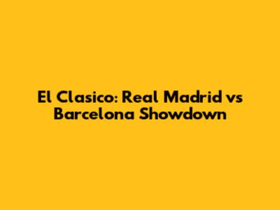 El Clasico: Real Madrid vs Barcelona Showdown