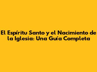 El Espíritu Santo y el Nacimiento de la Iglesia: Una Guía Completa
