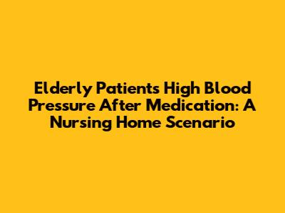 Elderly Patient's High Blood Pressure After Medication: A Nursing Home Scenario