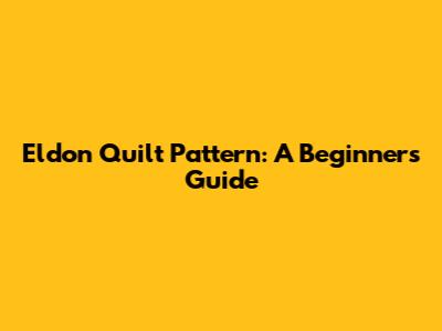 Eldon Quilt Pattern: A Beginner's Guide