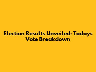 Election Results Unveiled: Today's Vote Breakdown