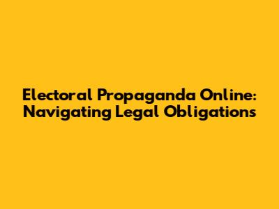 Electoral Propaganda Online: Navigating Legal Obligations