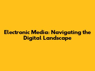 Electronic Media: Navigating the Digital Landscape