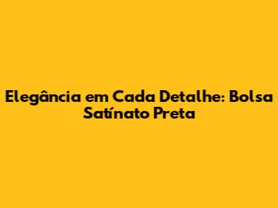 Elegância em Cada Detalhe: Bolsa Satínato Preta