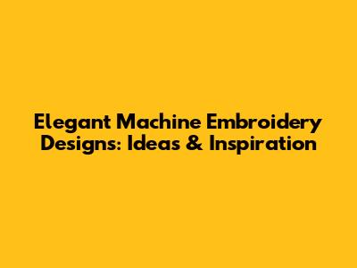 Elegant Machine Embroidery Designs: Ideas & Inspiration