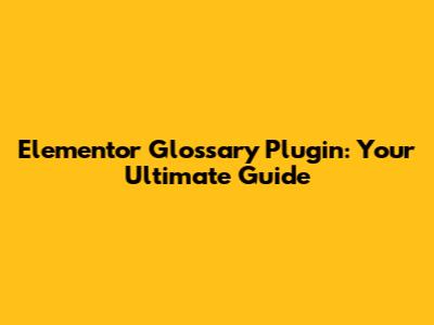 Elementor Glossary Plugin: Your Ultimate Guide