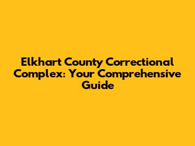 Elkhart County Correctional Complex: Your Comprehensive Guide