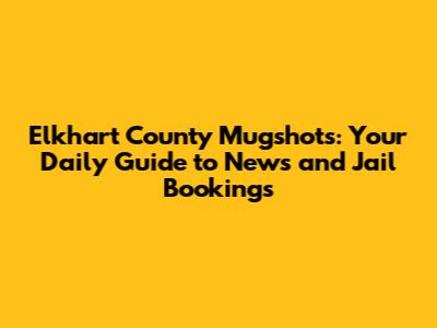 Elkhart County Mugshots: Your Daily Guide to News and Jail Bookings