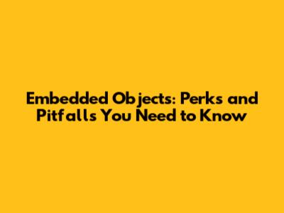 Embedded Objects: Perks and Pitfalls You Need to Know