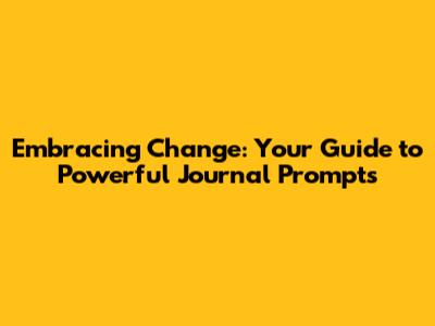 Embracing Change: Your Guide to Powerful Journal Prompts