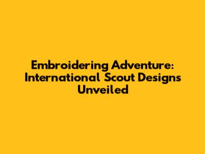 Embroidering Adventure: International Scout Designs Unveiled