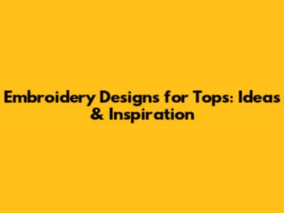 Embroidery Designs for Tops: Ideas & Inspiration