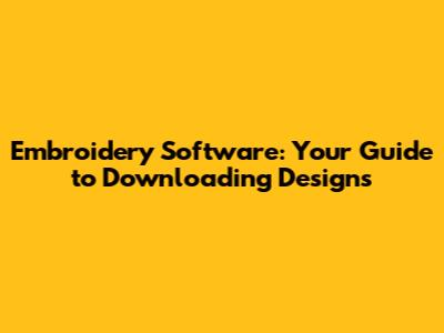Embroidery Software: Your Guide to Downloading Designs