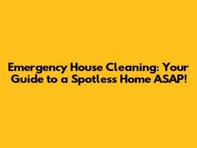 Emergency House Cleaning: Your Guide to a Spotless Home ASAP!